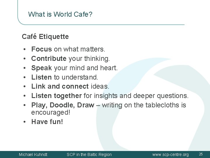 What is World Cafe? Café Etiquette • • Focus on what matters. Contribute your