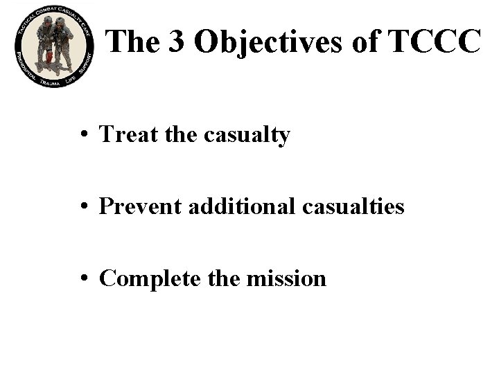 The 3 Objectives of TCCC • Treat the casualty • Prevent additional casualties •