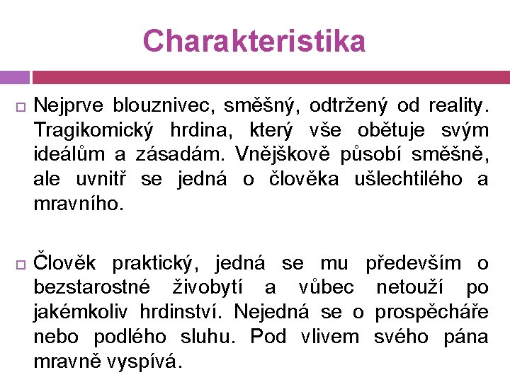 Charakteristika Nejprve blouznivec, směšný, odtržený od reality. Tragikomický hrdina, který vše obětuje svým ideálům
