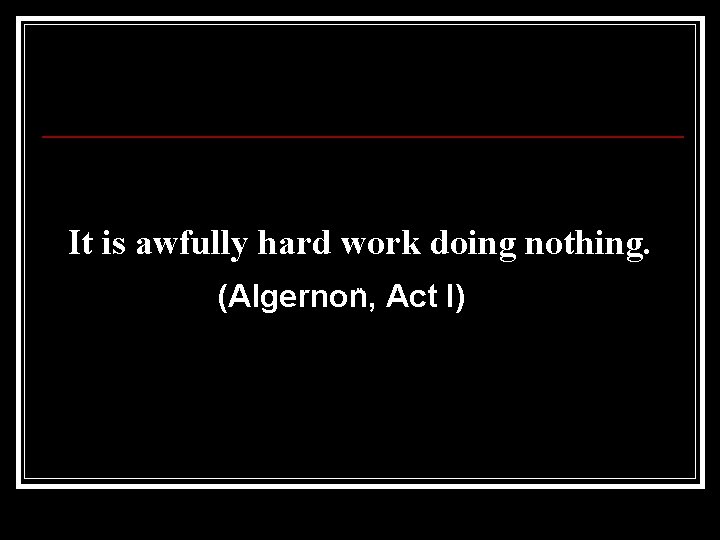 It is awfully hard work doing nothing. (Algernon, Act I) " 