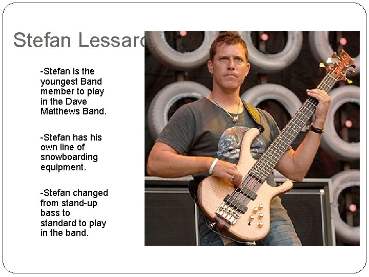 Stefan Lessard -Stefan is the youngest Band member to play in the Dave Matthews