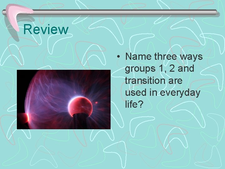 Review • Name three ways groups 1, 2 and transition are used in everyday