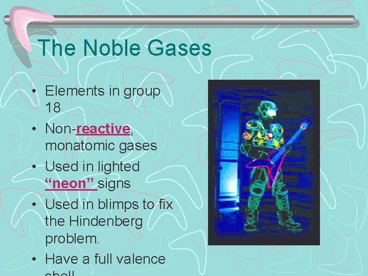 The Noble Gases • Elements in group 18 • Non-reactive, monatomic gases • Used