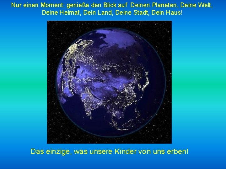 Nur einen Moment: genieße den Blick auf Deinen Planeten, Deine Welt, Deine Heimat, Dein