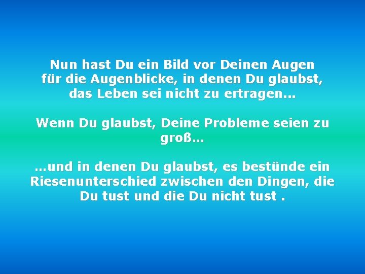 Nun hast Du ein Bild vor Deinen Augen für die Augenblicke, in denen Du