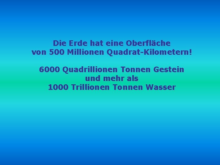 Die Erde hat eine Oberfläche von 500 Millionen Quadrat-Kilometern! 6000 Quadrillionen Tonnen Gestein und