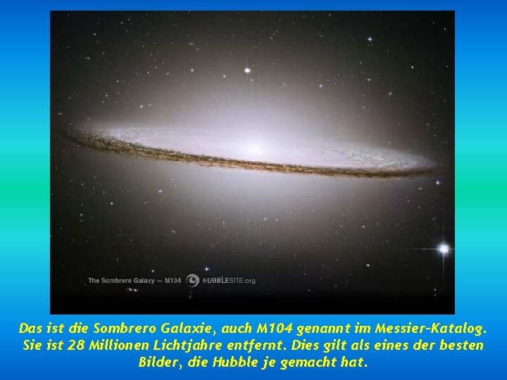 Das ist die Sombrero Galaxie, auch M 104 genannt im Messier-Katalog. Sie ist 28