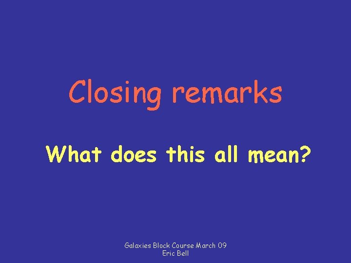 Closing remarks What does this all mean? Galaxies Block Course March 09 Eric Bell