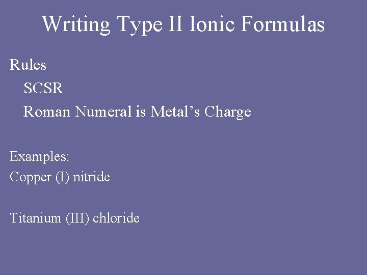 Writing Type II Ionic Formulas Rules SCSR Roman Numeral is Metal’s Charge Examples: Copper