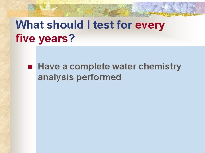 What should I test for every five years? n Have a complete water chemistry