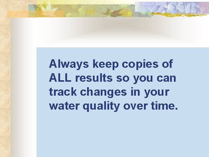 Always keep copies of ALL results so you can track changes in your water