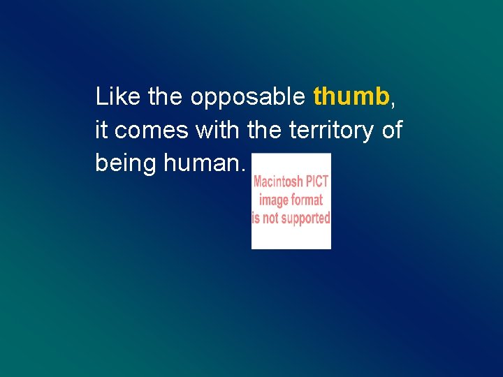 Like the opposable thumb, it comes with the territory of being human. 