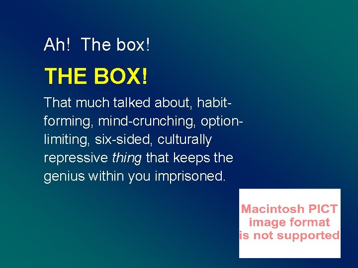 Ah! The box! THE BOX! That much talked about, habitforming, mind-crunching, optionlimiting, six-sided, culturally