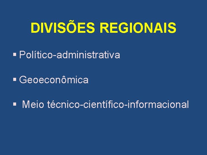  DIVISÕES REGIONAIS § Político-administrativa § Geoeconômica § Meio técnico-científico-informacional 