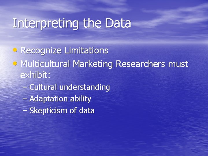 Interpreting the Data • Recognize Limitations • Multicultural Marketing Researchers must exhibit: – Cultural