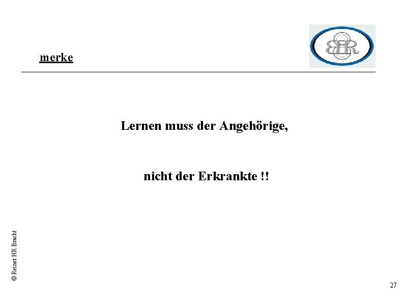 merke Lernen muss der Angehörige, © Reiner HR Bracht nicht der Erkrankte !! 27