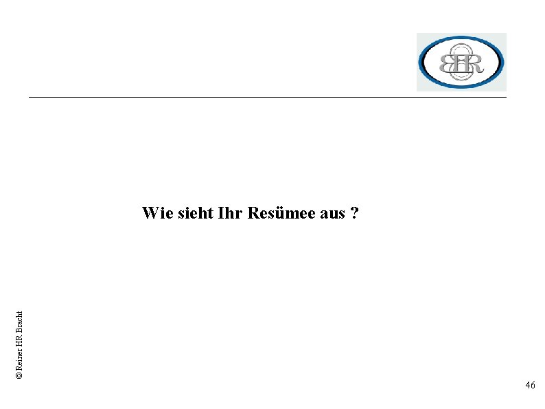 © Reiner HR Bracht Wie sieht Ihr Resümee aus ? 46 