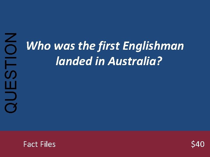 QUESTION Who was the first Englishman landed in Australia? Fact Files $40 