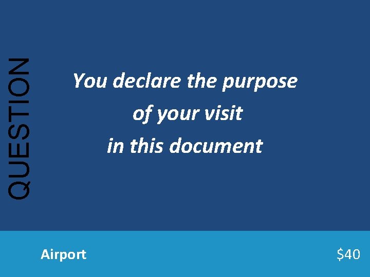 QUESTION You declare the purpose of your visit in this document Airport $40 