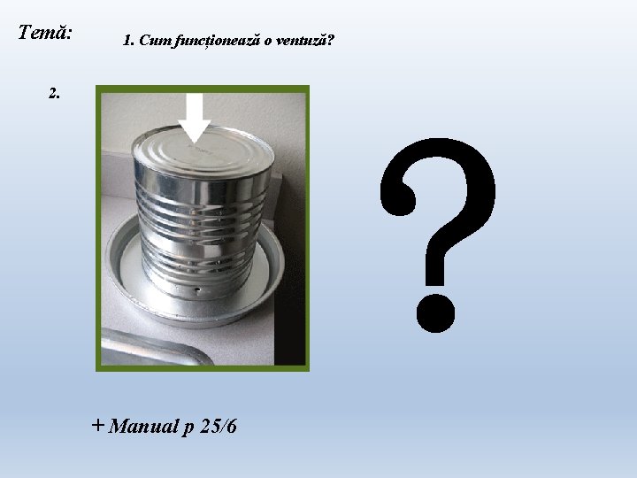 Temă: 1. Cum funcționează o ventuză? 2. ? + Manual p 25/6 Temă: 1. Cum funcționează o ventuză? 2. ? + Manual p 25/6