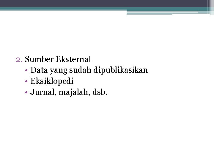 2. Sumber Eksternal • Data yang sudah dipublikasikan • Eksiklopedi • Jurnal, majalah, dsb.