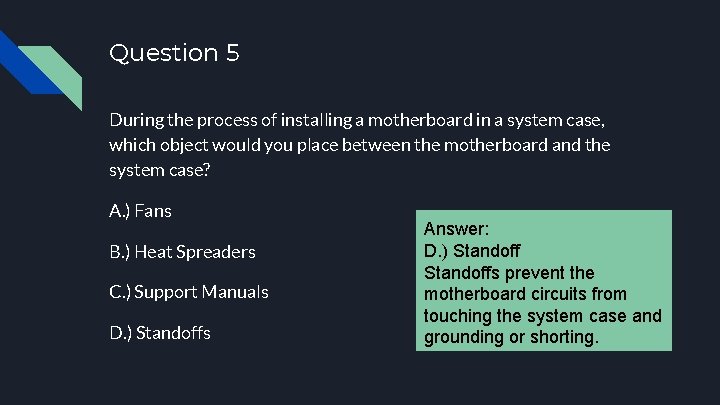 Question 5 During the process of installing a motherboard in a system case, which