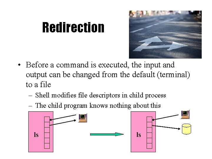 Redirection • Before a command is executed, the input and output can be changed