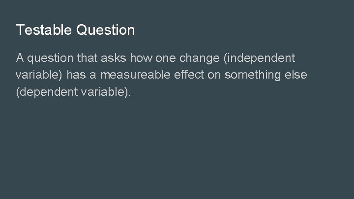 Testable Question A question that asks how one change (independent variable) has a measureable