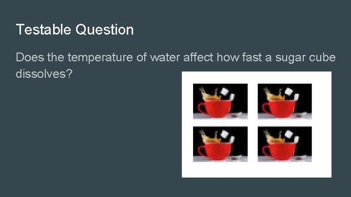 Testable Question Does the temperature of water affect how fast a sugar cube dissolves?