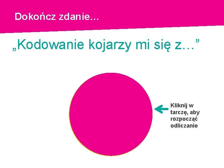 Dokończ zdanie… „Kodowanie kojarzy mi się z…” Kliknij w tarczę, aby rozpocząć odliczanie 