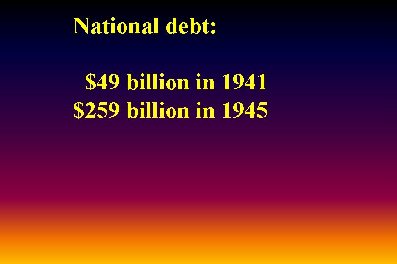 National debt: $49 billion in 1941 $259 billion in 1945 