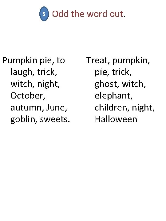 5 Odd the word out. 5. Pumpkin pie, to laugh, trick, witch, night, October,