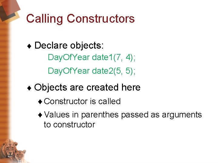 Calling Constructors ¨ Declare objects: Day. Of. Year date 1(7, 4); Day. Of. Year