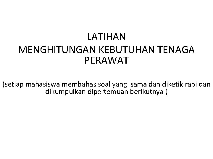 LATIHAN MENGHITUNGAN KEBUTUHAN TENAGA PERAWAT (setiap mahasiswa membahas soal yang sama dan diketik rapi