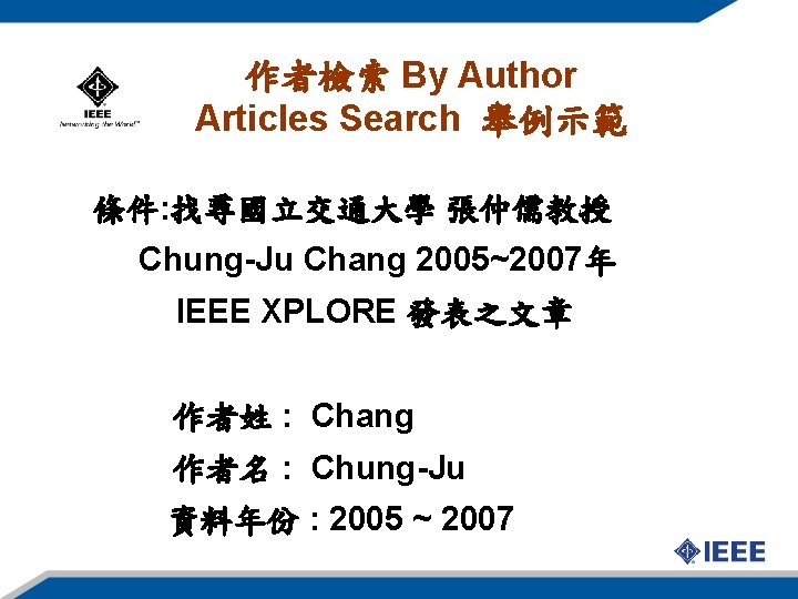 作者檢索 By Author Articles Search 舉例示範 條件: 找尋國立交通大學 張仲儒教授 Chung-Ju Chang 2005~2007年 IEEE XPLORE