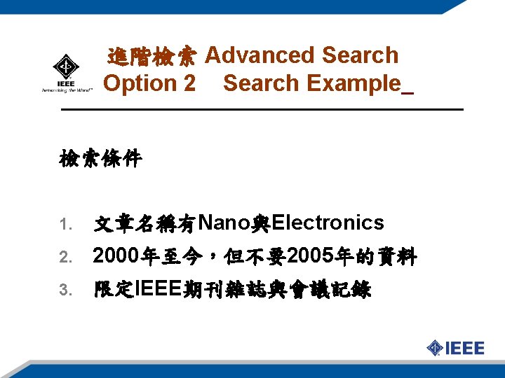 進階檢索 Advanced Search Option 2 Search Example 檢索條件 1. 文章名稱有Nano與Electronics 2. 2000年至今，但不要2005年的資料 3. 限定IEEE期刊雜誌與會議記錄
