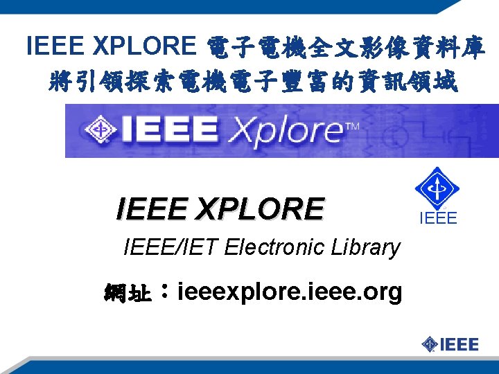 IEEE XPLORE 電子電機全文影像資料庫 將引領探索電機電子豐富的資訊領域 IEEE XPLORE IEEE/IET Electronic Library 網址：ieeexplore. ieee. org IEEE 