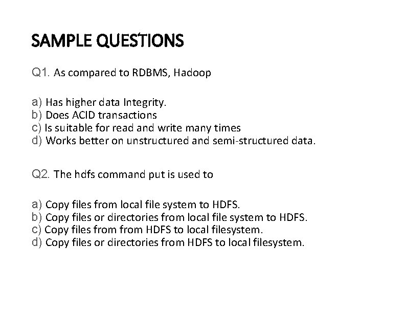 SAMPLE QUESTIONS Q 1. As compared to RDBMS, Hadoop a) Has higher data Integrity.