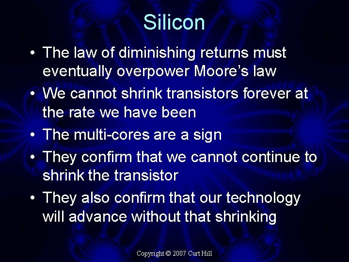 Silicon • The law of diminishing returns must eventually overpower Moore’s law • We