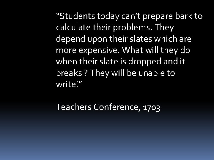 “Students today can’t prepare bark to calculate their problems. They depend upon their slates