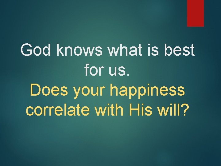 God knows what is best for us. Does your happiness correlate with His will?