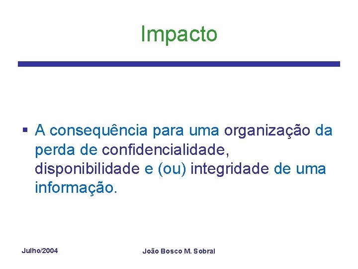 Impacto § A consequência para uma organização da perda de confidencialidade, disponibilidade e (ou)