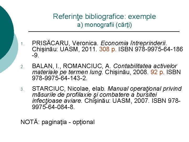Referinţe bibliografice: exemple a) monografii (cărţi) 1. PRISĂCARU, Veronica. Economia întreprinderii. Chişinău: UASM, 2011.