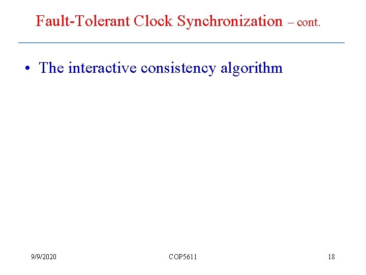 Fault-Tolerant Clock Synchronization – cont. • The interactive consistency algorithm 9/9/2020 COP 5611 18