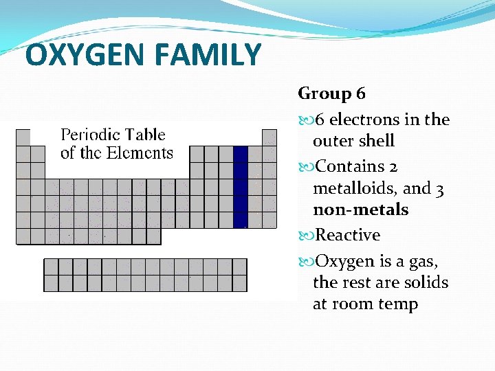 OXYGEN FAMILY Group 6 6 electrons in the outer shell Contains 2 metalloids, and