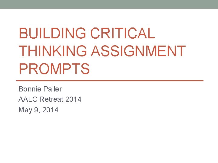 BUILDING CRITICAL THINKING ASSIGNMENT PROMPTS Bonnie Paller AALC Retreat 2014 May 9, 2014 
