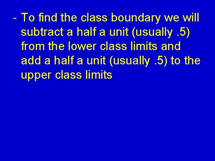- To find the class boundary we will subtract a half a unit (usually.