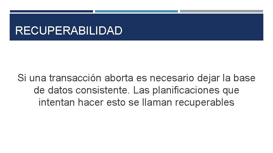 RECUPERABILIDAD Si una transacción aborta es necesario dejar la base de datos consistente. Las