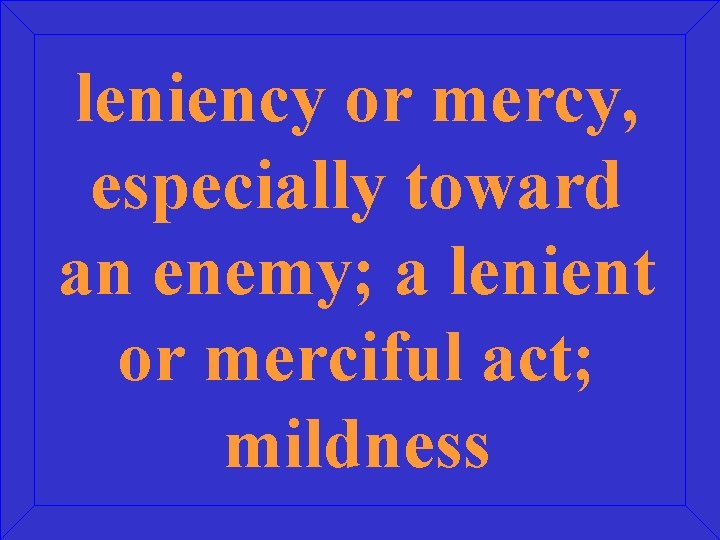 leniency or mercy, especially toward an enemy; a lenient or merciful act; mildness 