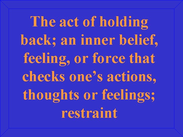 The act of holding back; an inner belief, feeling, or force that checks one’s